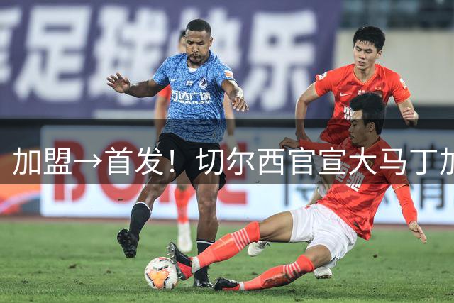 加盟→首发！切尔西官宣大马丁加盟后3小时45分钟即派他首发