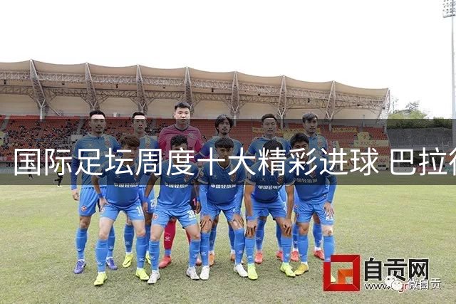 国际足坛周度十大精彩进球 巴拉德蝎子摆尾技惊四座